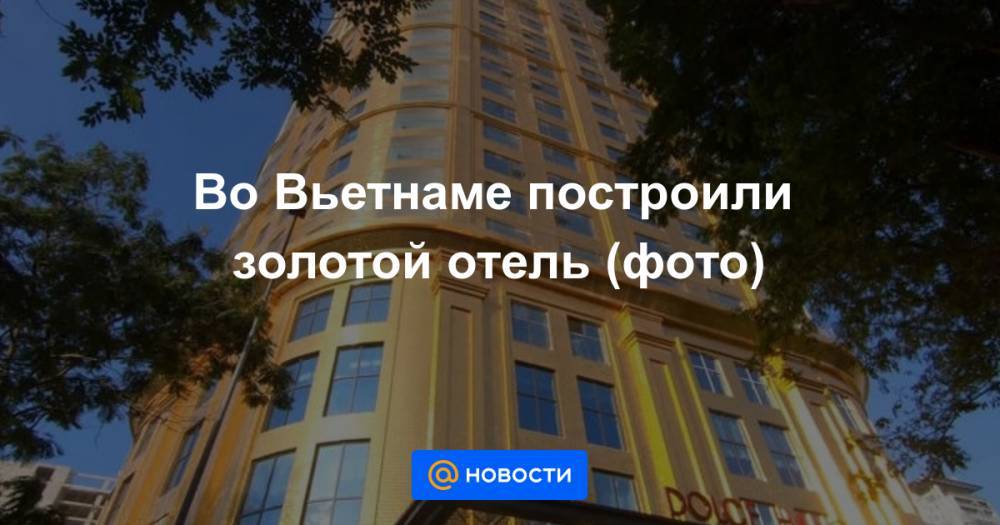 Во Вьетнаме построили золотой отель (фото) - news.mail.ru - Вьетнам