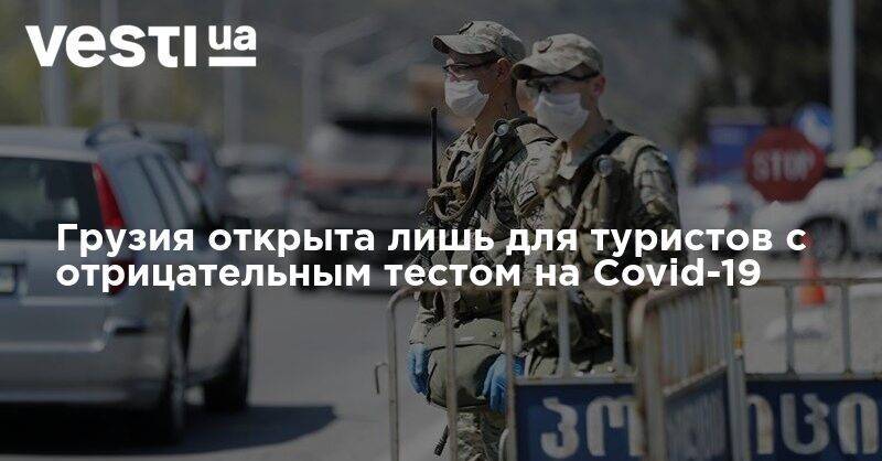 Георгий Гахария - Грузия открыта лишь для туристов с отрицательным тестом на Covid-19 - vesti.ua - Грузия