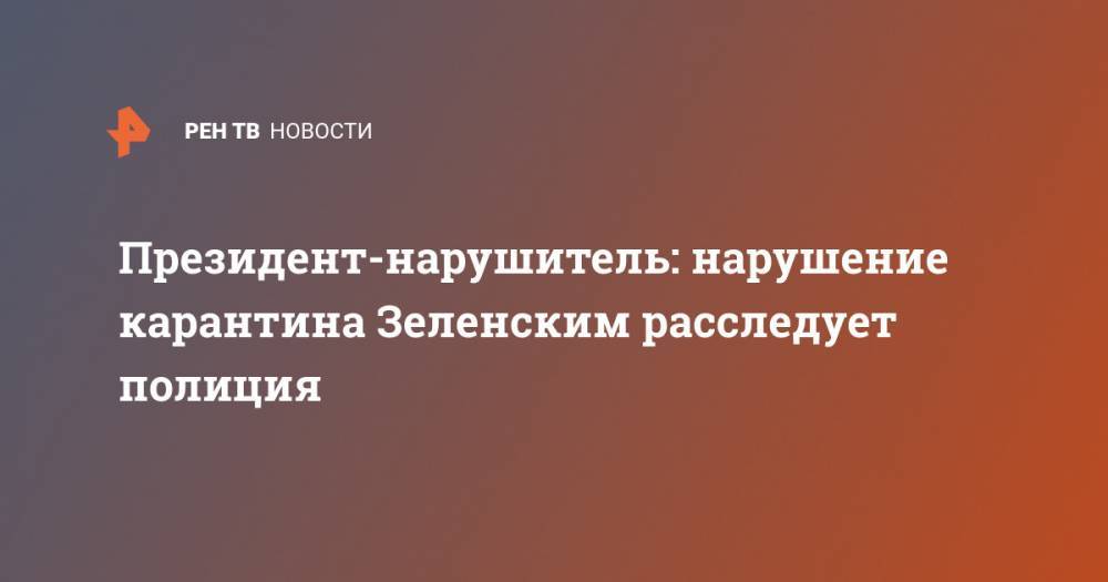 Владимир Зеленский - Антон Геращенко - Президент-нарушитель: нарушение карантина Зеленским расследует полиция - ren.tv - Украина