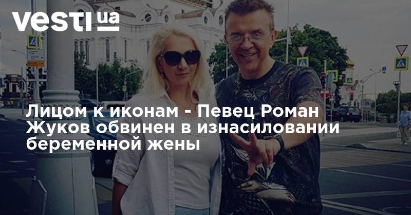 Роман Жуков - Лицом к иконам - Певец Роман Жуков обвинен в изнасиловании беременной жены - vesti.ua - Россия