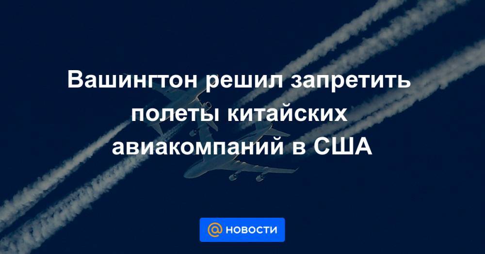 Вашингтон решил запретить полеты китайских авиакомпаний в США - news.mail.ru - Китай - США - Вашингтон - Ухань