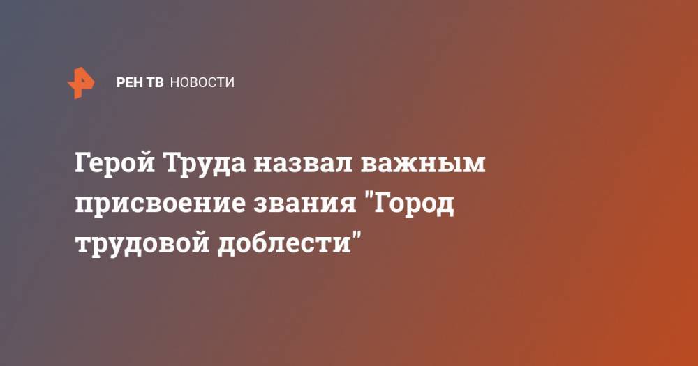 Алексей Левин - Герой труда назвал важным присвоение звания "Город трудовой доблести" - ren.tv