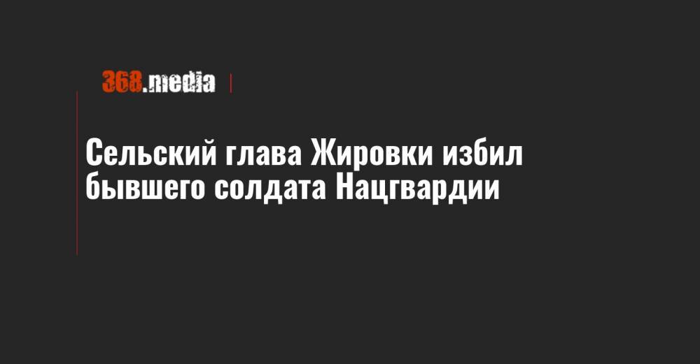 Максим Козицкий - Сельский глава Жировки избил бывшего солдата Нацгвардии - 368.media - Львов - Львовская обл.