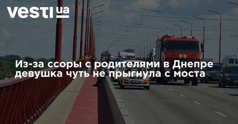Из-за ссоры с родителями в Днепре девушка чуть не прыгнула с моста - vesti.ua - Украина