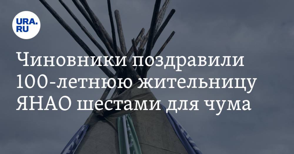 Чиновники поздравили 100-летнюю жительницу ЯНАО шестами для чума - ura.news - окр. Янао - район Ямальский