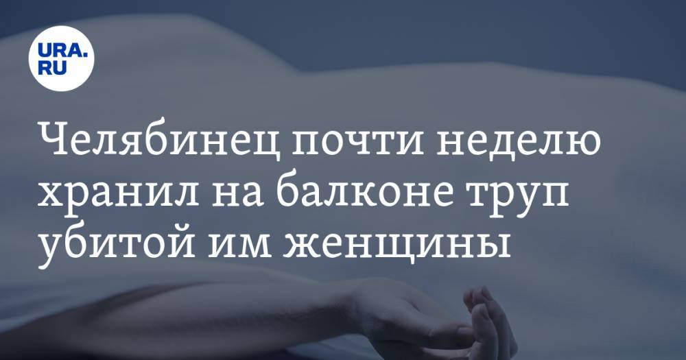 Челябинец почти неделю хранил на балконе труп убитой им женщины - ura.news - Россия - Челябинская обл. - Южноуральск