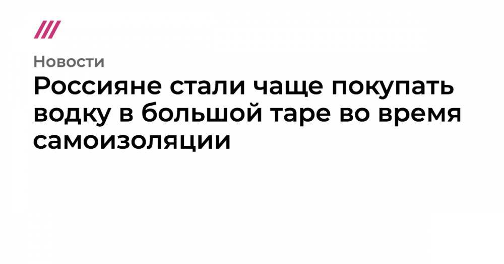 Россияне стали чаще покупать водку в большой таре во время самоизоляции - tvrain.ru