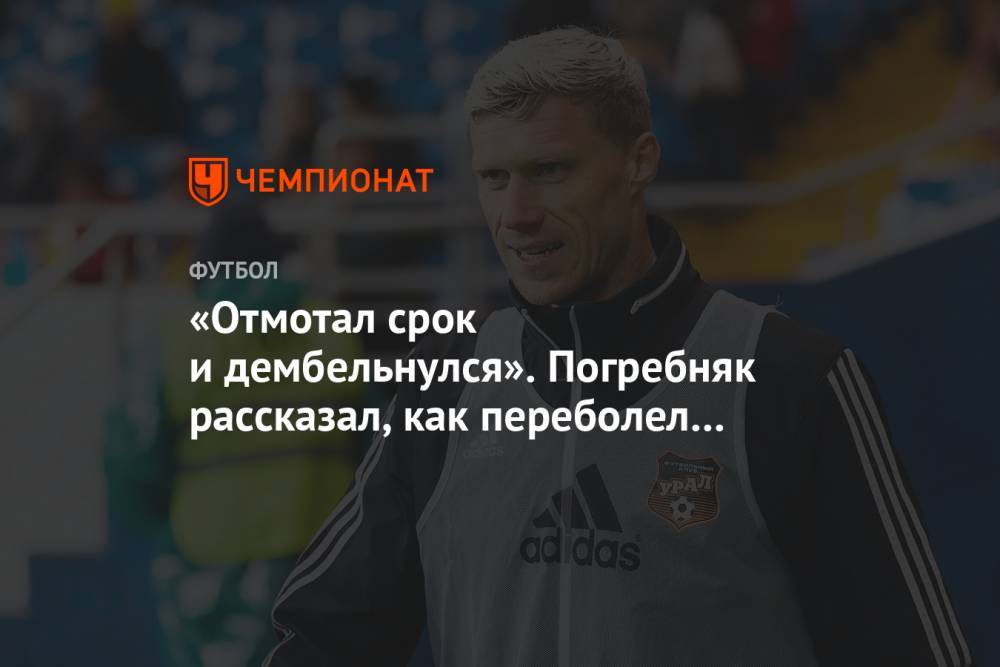 Павел Погребняк - «Отмотал срок и дембельнулся». Погребняк рассказал, как переболел коронавирусом в больнице - championat.com