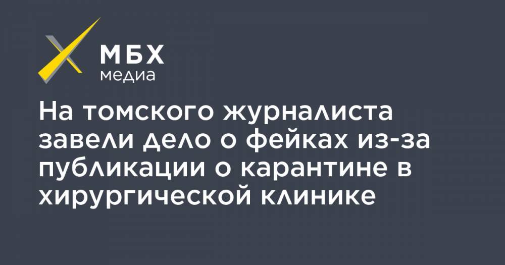 На томского журналиста завели дело о фейках из-за публикации о карантине в хирургической клинике - mbk.news - Томск - Томская обл.