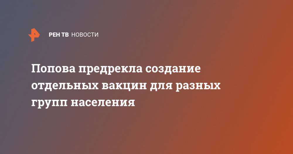 Анна Попова - Попова предрекла создание отдельных вакцин для разных групп населения - ren.tv - Москва - Россия