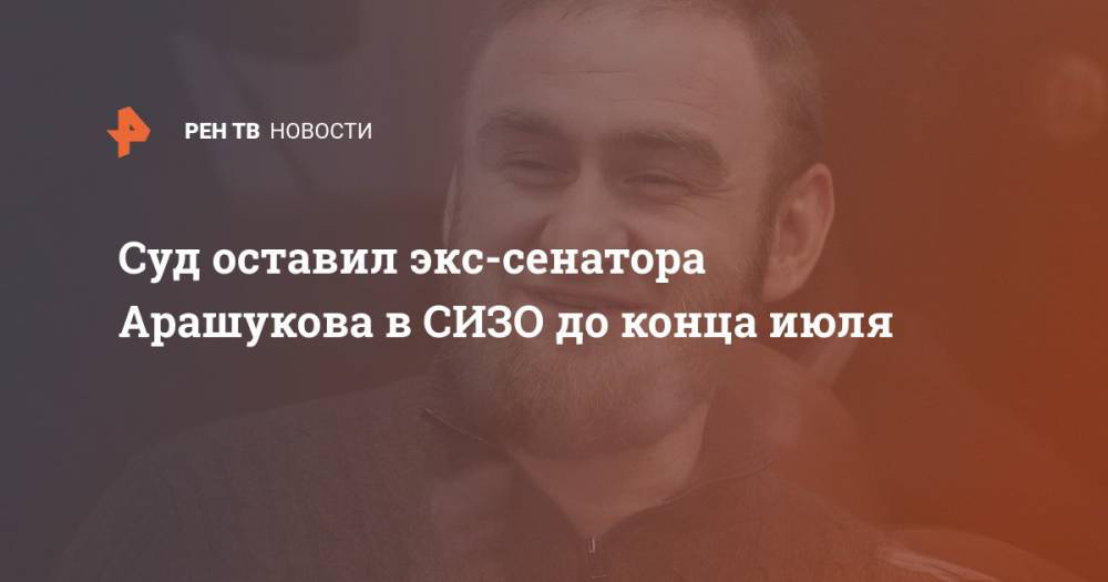 Рауф Арашуков - Рауль Арашуков - Суд оставил экс-сенатора Арашукова в СИЗО до конца июля - ren.tv - респ. Карачаево-Черкесия