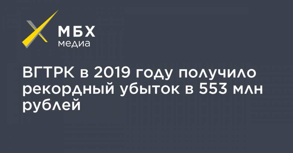 ВГТРК в 2019 году получило рекордный убыток в 553 млн рублей - mbk.news