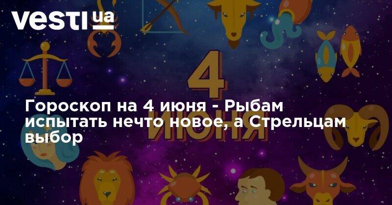 Гороскоп на 4 июня - Рыбам испытать нечто новое, а Стрельцам выбор - vesti.ua