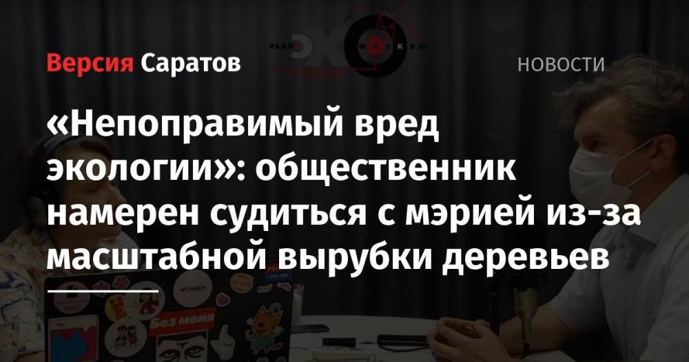«Непоправимый вред экологии»: общественник намерен судиться с мэрией из-за масштабной вырубки деревьев - nversia.ru - Москва - Саратов