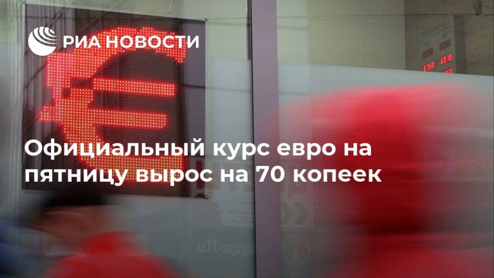 Официальный курс евро на пятницу вырос на 70 копеек - ria.ru - Москва - Россия