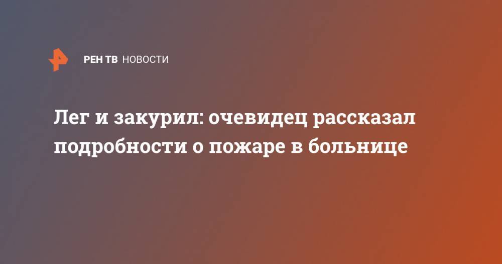 Лег и закурил: очевидец рассказал подробности о пожаре в больнице - ren.tv - Санкт-Петербург