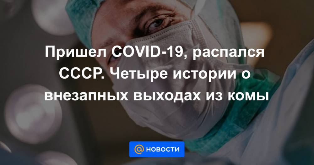 Пришел COVID-19, распался СССР. Четыре истории о внезапных выходах из комы - news.mail.ru - Москва - Россия