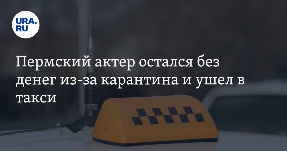 Пермский актер остался без денег из-за карантина и ушел в такси - ura.news - Пермский край