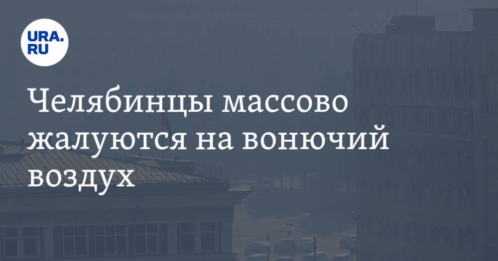 Челябинцы массово жалуются на вонючий воздух. Но проверки заводов запрещены из-за коронавируса. ФОТО - ura.news - Челябинск