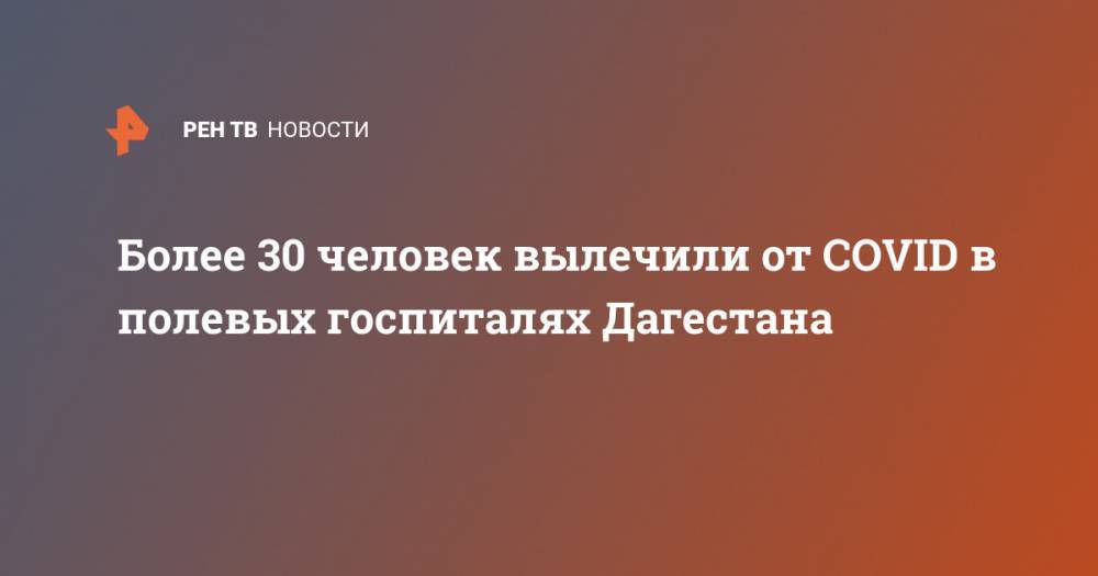 Более 30 человек вылечили от COVID в полевых госпиталях Дагестана - ren.tv - Россия - респ. Дагестан - Буйнакск