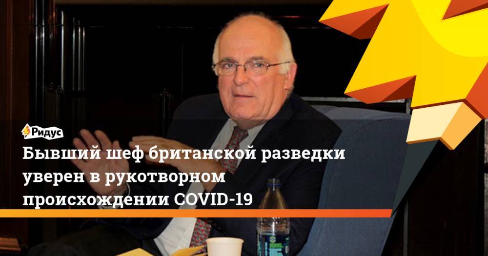 Бывший шеф британской разведки уверен в рукотворном происхождении COVID-19 - ridus.ru
