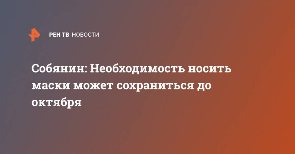 Сергей Собянин - Собянин: Необходимость носить маски может сохраниться до октября - ren.tv - Москва - Россия