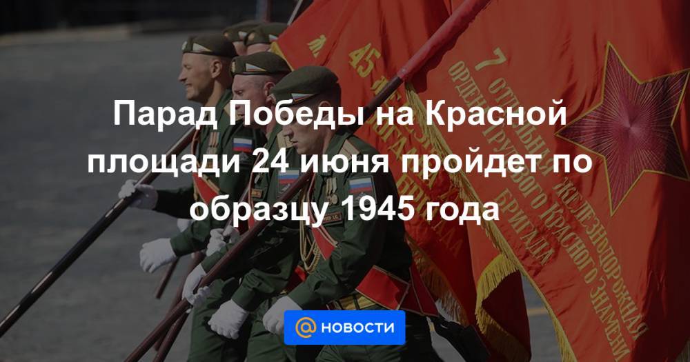 Парад Победы на Красной площади 24 июня пройдет по образцу 1945 года - news.mail.ru - Москва - Россия