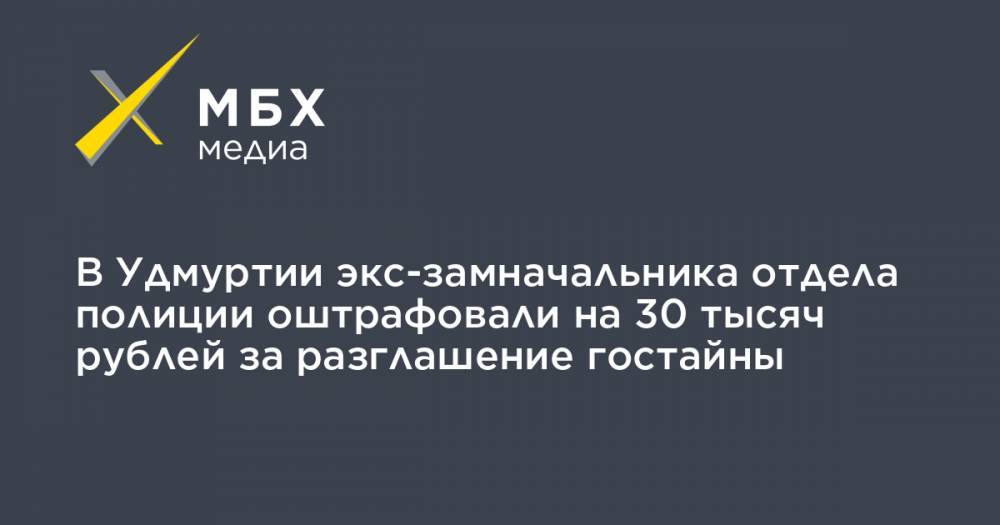 Алексей Попов - В Удмуртии экс-замначальника отдела полиции оштрафовали на 30 тысяч рублей за разглашение гостайны - mbk.news - респ. Удмуртия