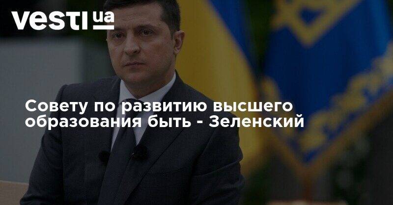 Владимир Зеленский - Совету по развитию высшего образования быть - Зеленский - vesti.ua - Украина