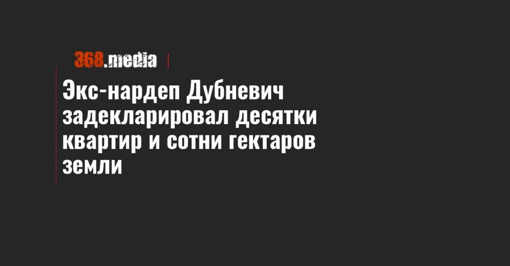Экс-нардеп Дубневич задекларировал десятки квартир и сотни гектаров земли - 368.media - Львов