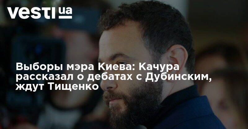 Александр Дубинский - Николай Тищенко - Александр Качура - Выборы мэра Киева: Качура рассказал о дебатах с Дубинским, ждут Тищенко - vesti.ua - Киев