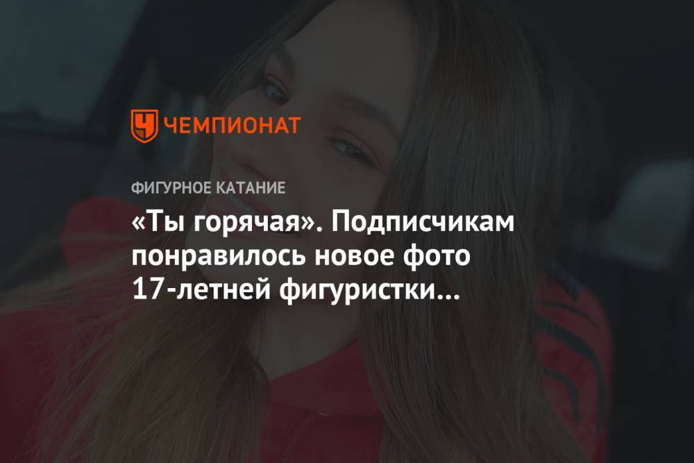 Дарья Клишина - Софья Самодурова - «Ты горячая». Подписчикам понравилось новое фото 17-летней фигуристки Самодуровой - championat.com