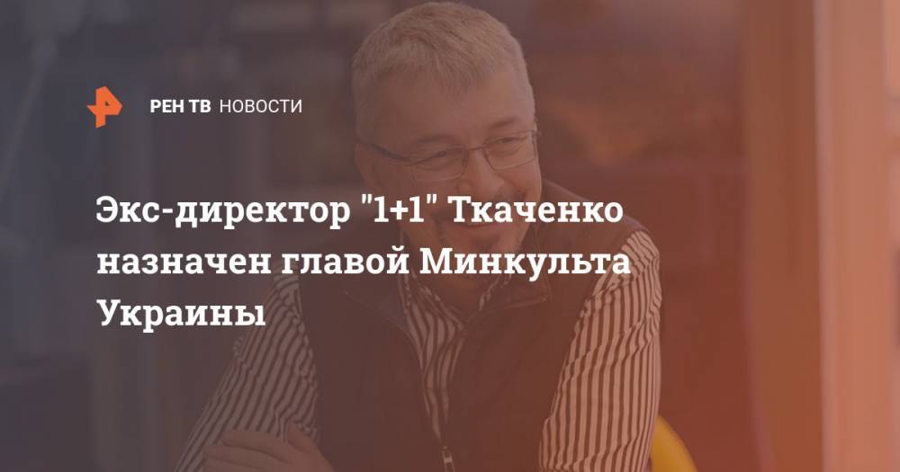 Александр Ткаченко - Экс-директор "1+1" Ткаченко назначен главой Минкульта Украины - ren.tv - Украина