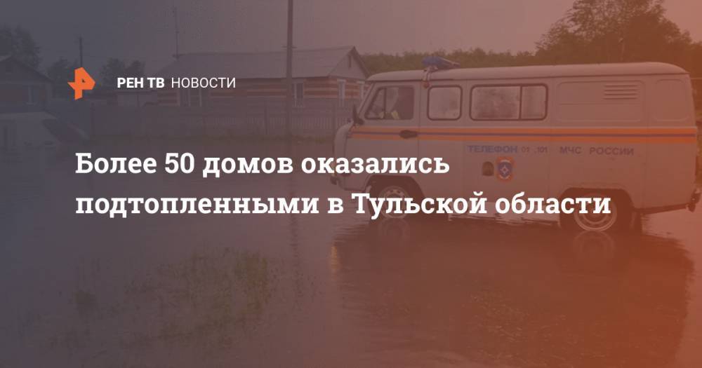 Более 50 домов оказались подтопленными в Тульской области - ren.tv - Тульская обл. - район Киреевский