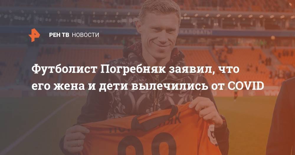 Павел Погребняк - Футболист Погребняк заявил, что его жена и дети вылечились от COVID - ren.tv - Москва - Россия