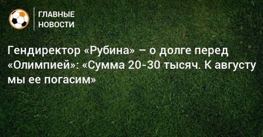 Рустем Сайманов - Гендиректор «Рубина» – о долге перед «Олимпией»: «Сумма 20-30 тысяч. К августу мы ее погасим» - bombardir.ru