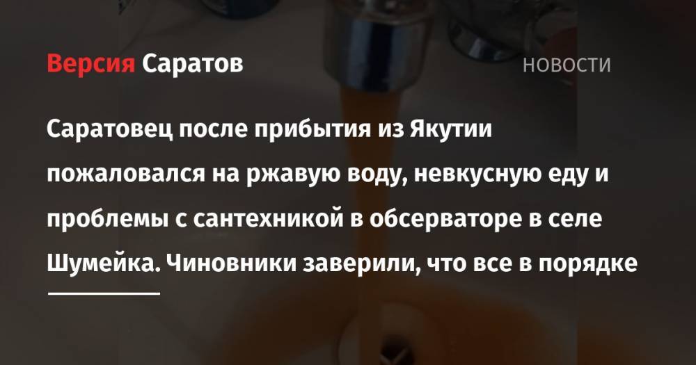 Саратовец после прибытия из Якутии пожаловался на ржавую воду, невкусную еду и проблемы с сантехникой в обсерваторе в селе Шумейка. Чиновники заверили, что все в порядке - nversia.ru - респ. Саха - район Энгельсский