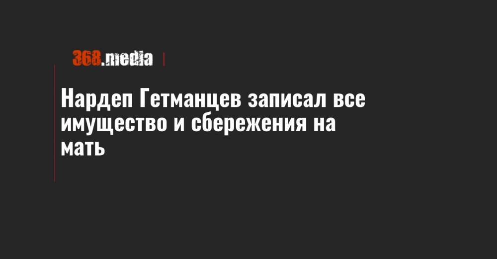 Даниил Гетманцев - Нардеп Гетманцев записал все имущество и сбережения на мать - 368.media - Киев - Киевская обл. - Ивано-Франковск - Полтава