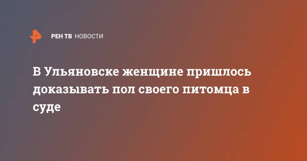 В Ульяновске женщине пришлось доказывать пол своего питомца в суде - ren.tv - Ульяновск - Ульяновская