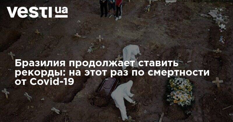 Жаир Болсонару - Бразилия продолжает ставить рекорды: на этот раз по смертности от Covid-19 - vesti.ua - Бразилия
