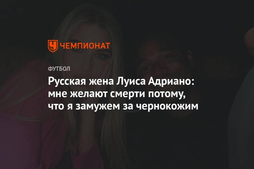 Русская жена Луиса Адриано: мне желают смерти потому, что я замужем за чернокожим - championat.com - Бразилия