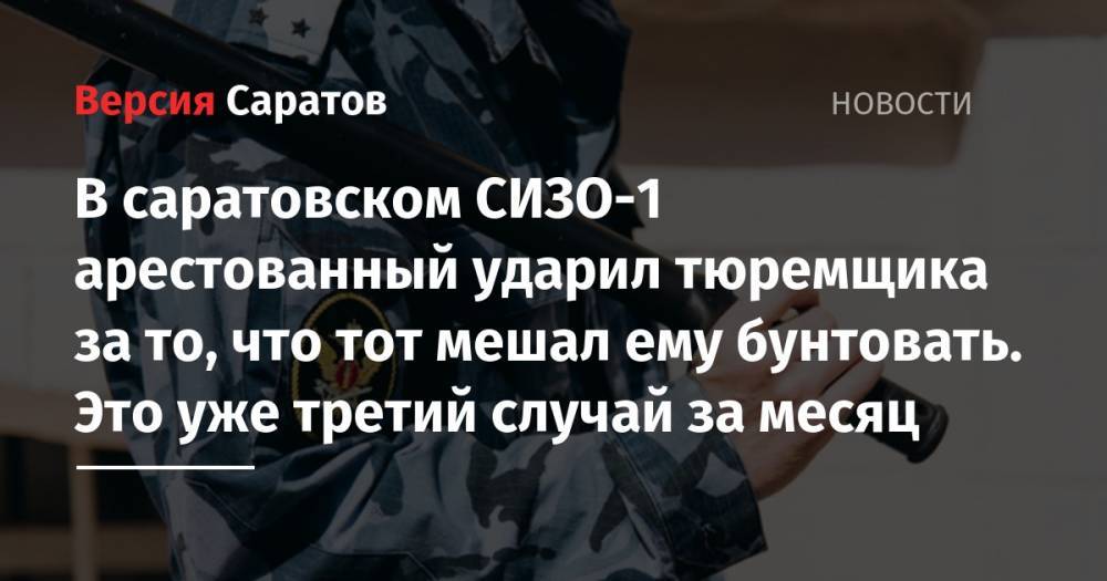 В саратовском СИЗО-1 арестованный ударил тюремщика за то, что тот мешал ему бунтовать. Это уже третий случай за месяц - nversia.ru - Саратов
