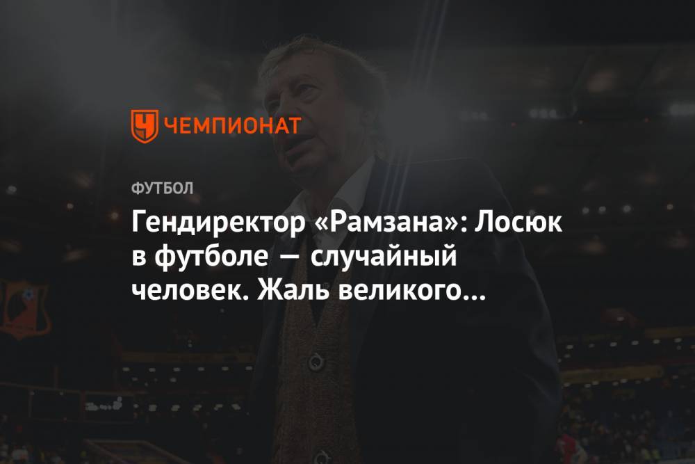 Юрий Семин - Гендиректор «Рамзана»: Лосюк в футболе — случайный человек. Жаль великого тренера Сёмина - championat.com