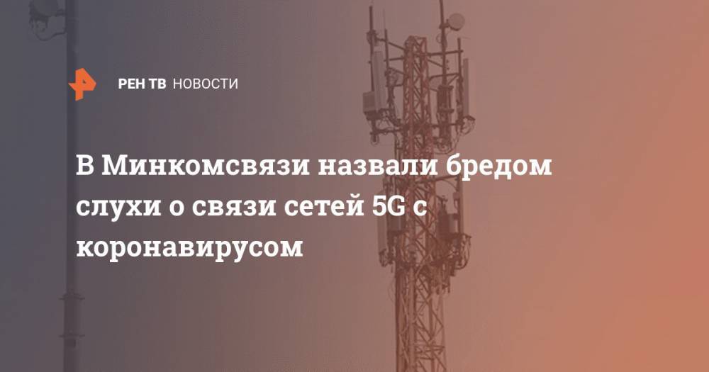 Олег Иванов - В Минкомсвязи назвали бредом слухи о связи сетей 5G с коронавирусом - ren.tv - Россия