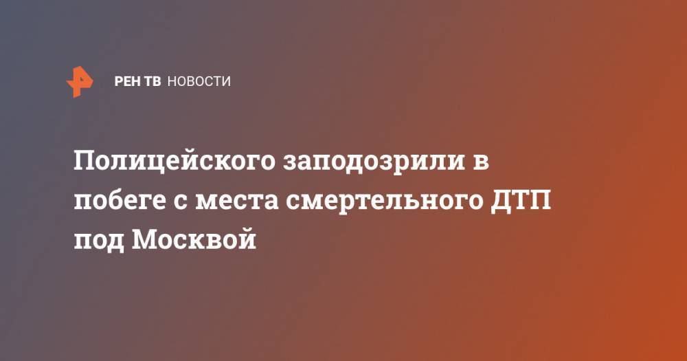 Полицейского заподозрили в побеге с места смертельного ДТП под Москвой - ren.tv - Москва - Московская обл. - Владимирская обл.