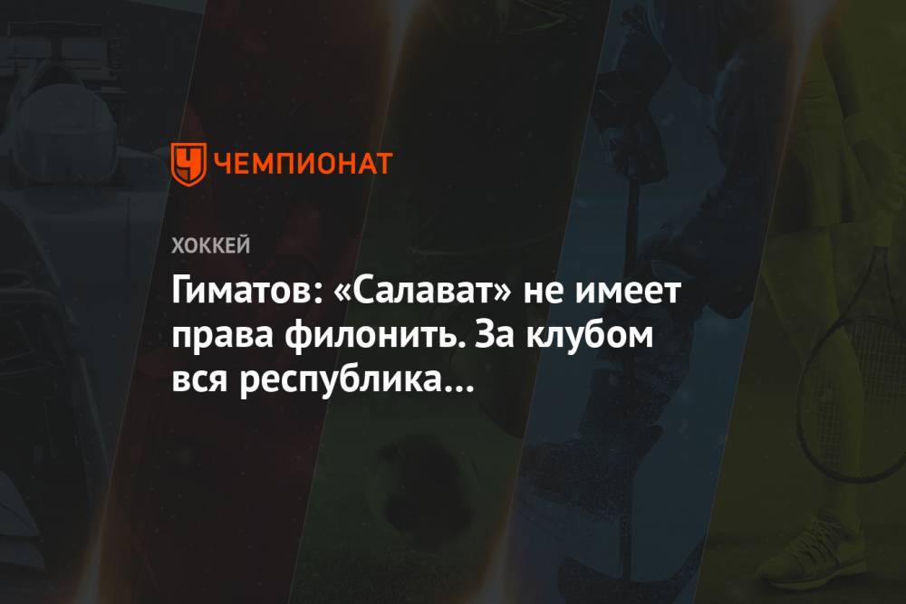 Гиматов: «Салават» не имеет права филонить. За клубом вся республика и национальный герой - championat.com - Уфа