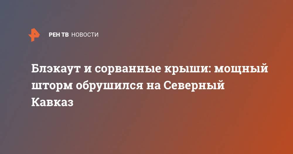 Блэкаут и сорванные крыши: Мощный шторм обрушился на Северный Кавказ - ren.tv - респ. Ингушетия - Нальчик - респ. Чечня - респ. Кабардино-Балкария