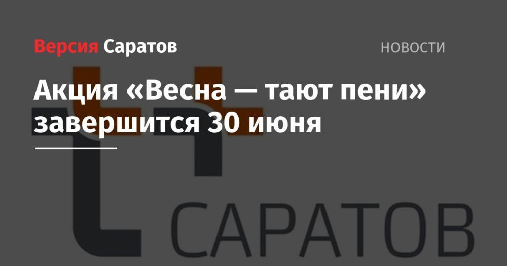 Акция «Весна — тают пени» завершится 30 июня - nversia.ru - Россия - Саратов - Саратова