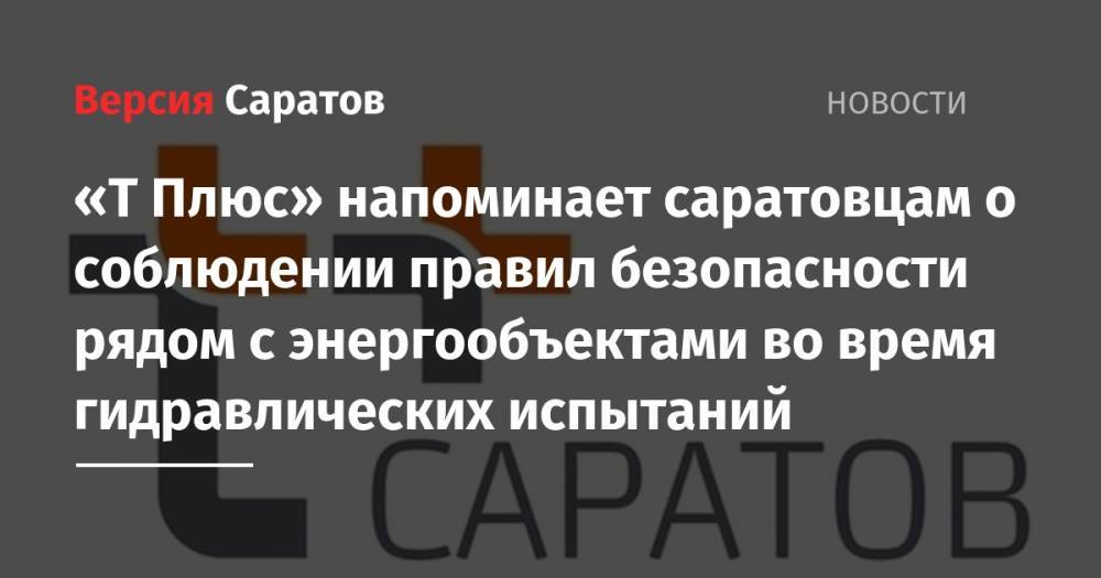 «Т Плюс» напоминает саратовцам о соблюдении правил безопасности рядом с энергообъектами во время гидравлических испытаний - nversia.ru - Саратов - Саратова