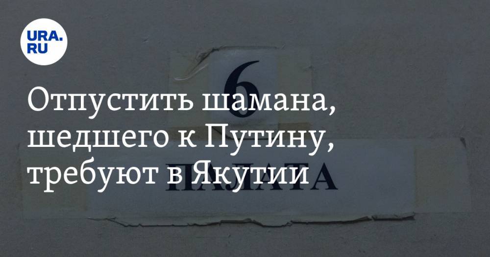 Владимир Путин - Федот Тумусов - Александр Габышев - Сардана Авксентьева - Отпустить шамана, шедшего к Путину, требуют в Якутии. «Команду изолировать получили из Кремля» - ura.news - Россия - респ. Саха - Якутск